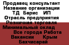 Продавец-консультант › Название организации ­ ТД "Барис", ИП › Отрасль предприятия ­ Розничная торговля › Минимальный оклад ­ 15 000 - Все города Работа » Вакансии   . Крым,Бахчисарай